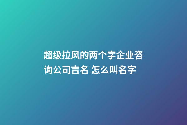 超级拉风的两个字企业咨询公司吉名 怎么叫名字-第1张-公司起名-玄机派